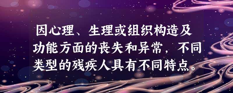 因心理、生理或组织构造及功能方面的丧失和异常,不同类型的残疾人具有不同特点。比如,肢体残疾人出行要依靠他人协助,或需要使用轮椅。该情况表明肢 因心理、生理或组织构造及功能方面的丧失和异常,不同类型的残疾人具有不同特点。比如,肢体残疾人出行要依靠他人协助,或需要使用轮椅。该情况表明肢