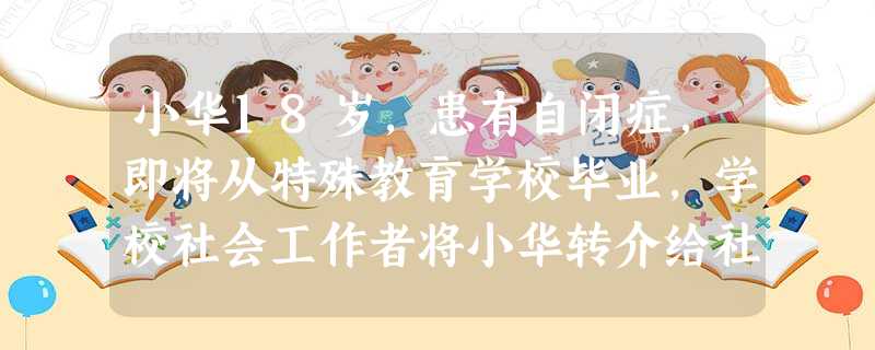 小华18岁,患有自闭症,即将从特殊教育学校毕业,学校社会工作者将小华转介给社会工作者小王。为帮助小华适应社会生活,小王接案后,首先应提供的服 小华18岁,患有自闭症,即将从特殊教育学校毕业,学校社会工作者将小华转介给社会工作者小王。为帮助小华适应社会生活,小王接案后,首先应提供的服