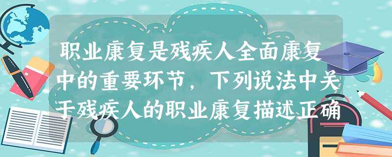 职业康复是残疾人全面康复中的重要环节,下列说法中关于残疾人的职业康复描述正确的是()。A职业康复方法第一个环节是咨询B职业康复不仅涉及残疾人 职业康复是残疾人全面康复中的重要环节,下列说法中关于残疾人的职业康复描述正确的是()。A职业康复方法第一个环节是咨询B职业康复不仅涉及残疾人
