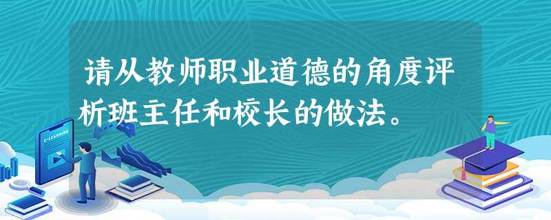 请从教师职业道德的角度评析班主任和校长的做法。 请从教师职业道德的角度评析班主任和校长的做法。