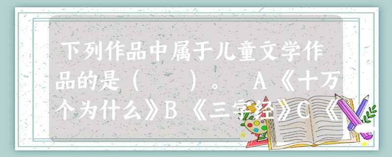 下列作品中属于儿童文学作品的是( )。 A《十万个为什么》B《三字经》C《长袜子皮皮》D《上下五千年》 下列作品中属于儿童文学作品的是( )。 A《十万个为什么》B《三字经》C《长袜子皮皮》D《上下五千年》