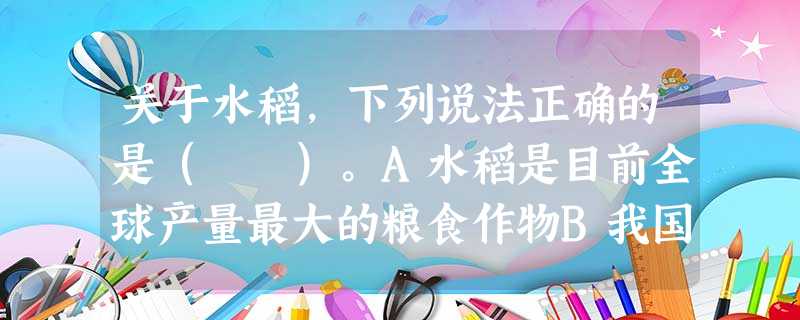 关于水稻,下列说法正确的是( )。A水稻是目前全球产量最大的粮食作物B我国上世纪50年代研制出世界首例杂交水稻C《诗经》的“彼黍离离;彼稷 关于水稻,下列说法正确的是( )。A水稻是目前全球产量最大的粮食作物B我国上世纪50年代研制出世界首例杂交水稻C《诗经》的“彼黍离离;彼稷