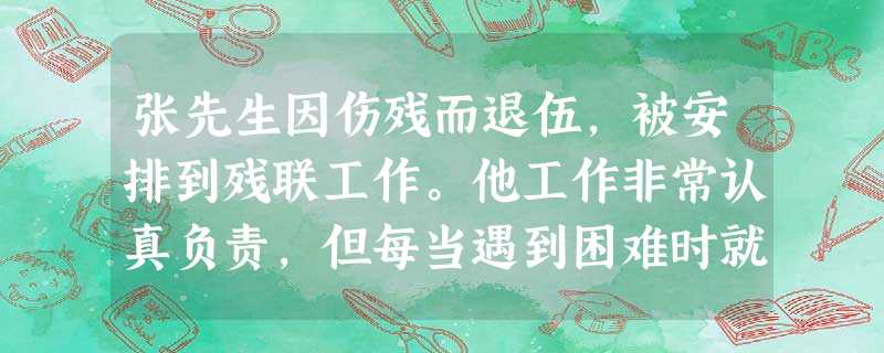张先生因伤残而退伍,被安排到残联工作。他工作非常认真负责,但每当遇到困难时就会发脾气,认为身体的残疾是自己做不好工作的原因。社会工作者小欣还 张先生因伤残而退伍,被安排到残联工作。他工作非常认真负责,但每当遇到困难时就会发脾气,认为身体的残疾是自己做不好工作的原因。社会工作者小欣还