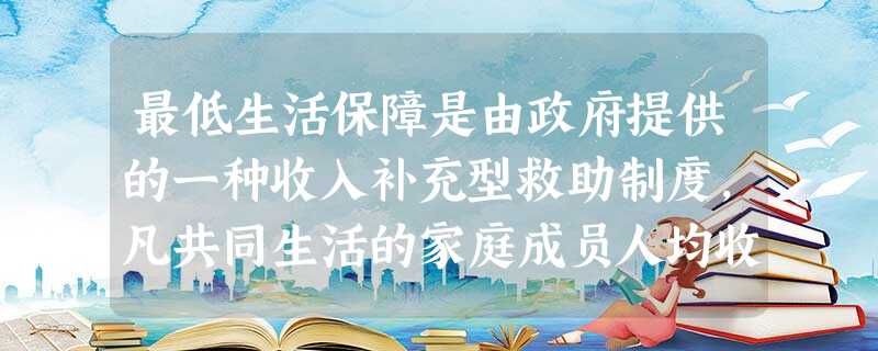 最低生活保障是由政府提供的一种收入补充型救助制度,凡共同生活的家庭成员人均收入低于当地居民最低生活保障标准的,均有权利从政府获得帮助。下列对 最低生活保障是由政府提供的一种收入补充型救助制度,凡共同生活的家庭成员人均收入低于当地居民最低生活保障标准的,均有权利从政府获得帮助。下列对