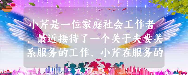 小芹是一位家庭社会工作者,最近接待了一个关于夫妻关系服务的工作,小芹在服务的接触后,开始全面评估受助家庭成员的问题以及明确服务介入的目标和基 小芹是一位家庭社会工作者,最近接待了一个关于夫妻关系服务的工作,小芹在服务的接触后,开始全面评估受助家庭成员的问题以及明确服务介入的目标和基