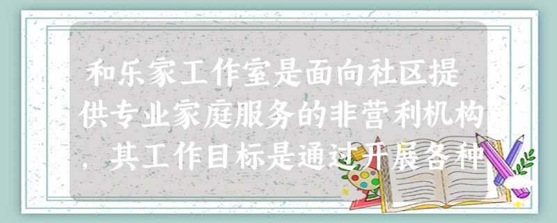 和乐家工作室是面向社区提供专业家庭服务的非营利机构,其工作目标是通过开展各种家庭能力建设的活动促进家庭和谐。下列社会工作服务项目中,围绕家庭 和乐家工作室是面向社区提供专业家庭服务的非营利机构,其工作目标是通过开展各种家庭能力建设的活动促进家庭和谐。下列社会工作服务项目中,围绕家庭