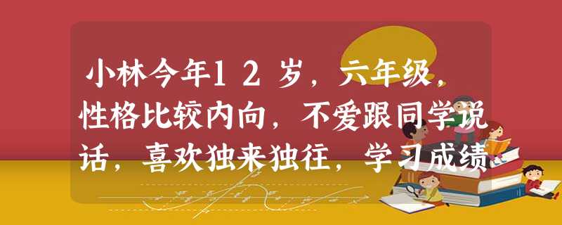 小林今年12岁,六年级,性格比较内向,不爱跟同学说话,喜欢独来独往,学习成绩处于中下等。班主任老师对此比较忧心,向社会工作者求助,经多方打探 小林今年12岁,六年级,性格比较内向,不爱跟同学说话,喜欢独来独往,学习成绩处于中下等。班主任老师对此比较忧心,向社会工作者求助,经多方打探