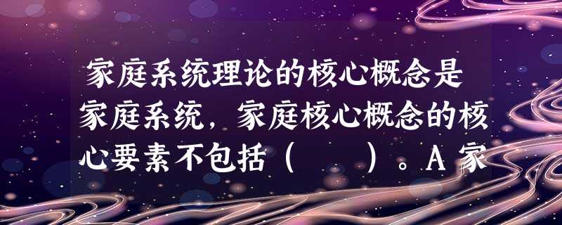 家庭系统理论的核心概念是家庭系统,家庭核心概念的核心要素不包括( )。A家庭作为一个整体大于各部分之和B家庭成员不受某一位成员改变的影响C 家庭系统理论的核心概念是家庭系统,家庭核心概念的核心要素不包括( )。A家庭作为一个整体大于各部分之和B家庭成员不受某一位成员改变的影响C