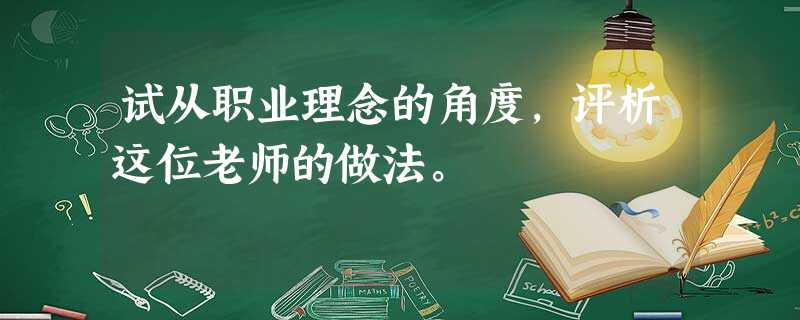 试从职业理念的角度,评析这位老师的做法。 试从职业理念的角度,评析这位老师的做法。