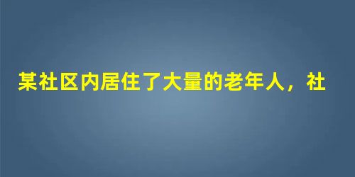 某社区内居住了大量的老年人,社区社会工作者结合老年人的各种需求,以及同社区居委会的沟通,成立了社区为老服务站,承接托老、老年人家政服务,并招 某社区内居住了大量的老年人,社区社会工作者结合老年人的各种需求,以及同社区居委会的沟通,成立了社区为老服务站,承接托老、老年人家政服务,并招