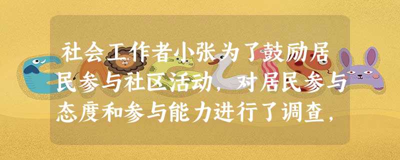 社会工作者小张为了鼓励居民参与社区活动,对居民参与态度和参与能力进行了调查,提出下列观点,其中错误的是( )。A居民参与社区活动需要时间和 社会工作者小张为了鼓励居民参与社区活动,对居民参与态度和参与能力进行了调查,提出下列观点,其中错误的是( )。A居民参与社区活动需要时间和