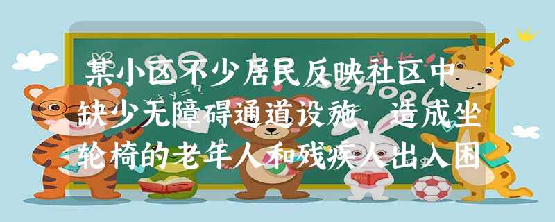 某小区不少居民反映社区中缺少无障碍通道设施,造成坐轮椅的老年人和残疾人出入困难。为了解社区居民的需求,社会工作者召开居民代表座谈会,居民代表 某小区不少居民反映社区中缺少无障碍通道设施,造成坐轮椅的老年人和残疾人出入困难。为了解社区居民的需求,社会工作者召开居民代表座谈会,居民代表