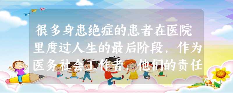 很多身患绝症的患者在医院里度过人生的最后阶段,作为医务社会工作者,他们的责任是让绝症患者“活到最后,活的最好”。医务社会工作者对此类服务对象 很多身患绝症的患者在医院里度过人生的最后阶段,作为医务社会工作者,他们的责任是让绝症患者“活到最后,活的最好”。医务社会工作者对此类服务对象