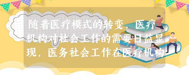 随着医疗模式的转变,医疗机构对社会工作的需要日益显现,医务社会工作在医疗机构中的作用包括()。A为病人提供情绪支持和心理辅导B为医务人员提供 随着医疗模式的转变,医疗机构对社会工作的需要日益显现,医务社会工作在医疗机构中的作用包括()。A为病人提供情绪支持和心理辅导B为医务人员提供