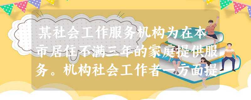 某社会工作服务机构为在本市居住不满三年的家庭提供服务。机构社会工作者一方面提供就业辅导服务,增强他们的就业能力;另一方面,开展社区教育等服务 某社会工作服务机构为在本市居住不满三年的家庭提供服务。机构社会工作者一方面提供就业辅导服务,增强他们的就业能力;另一方面,开展社区教育等服务