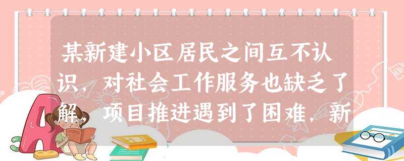 某新建小区居民之间互不认识,对社会工作服务也缺乏了解,项目推进遇到了困难,新入职的社会工作者小王感到力不从心。对此,小王主要需要提升的是( 某新建小区居民之间互不认识,对社会工作服务也缺乏了解,项目推进遇到了困难,新入职的社会工作者小王感到力不从心。对此,小王主要需要提升的是(