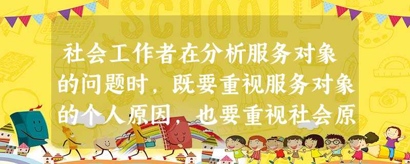 社会工作者在分析服务对象的问题时,既要重视服务对象的个人原因,也要重视社会原因。这表明社会工作者分析问题的基本观点是( )。A人与社会环境 社会工作者在分析服务对象的问题时,既要重视服务对象的个人原因,也要重视社会原因。这表明社会工作者分析问题的基本观点是( )。A人与社会环境