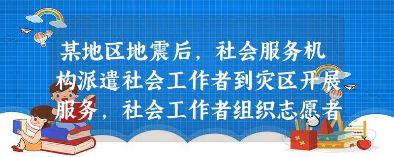 某地区地震后,社会服务机构派遣社会工作者到灾区开展服务,社会工作者组织志愿者发放救灾物资,为失去亲人的受灾群众提供心理支持,走访困难的受灾家 某地区地震后,社会服务机构派遣社会工作者到灾区开展服务,社会工作者组织志愿者发放救灾物资,为失去亲人的受灾群众提供心理支持,走访困难的受灾家