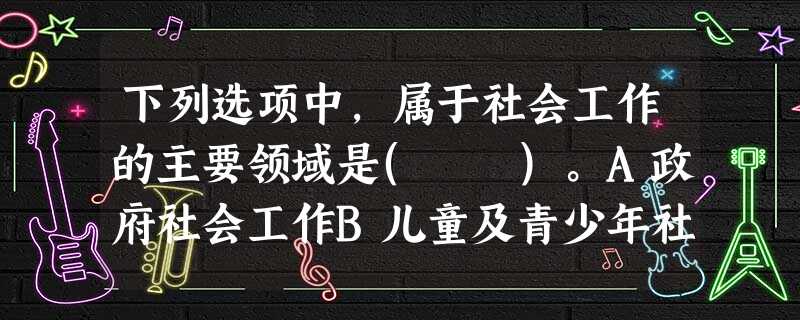 下列选项中,属于社会工作的主要领域是( )。A政府社会工作B儿童及青少年社会工作C老年社会工作D妇女社会工作E残疾人社会工作 下列选项中,属于社会工作的主要领域是( )。A政府社会工作B儿童及青少年社会工作C老年社会工作D妇女社会工作E残疾人社会工作