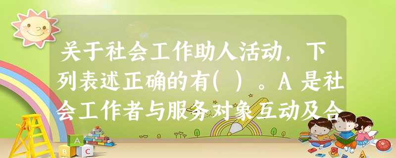 关于社会工作助人活动,下列表述正确的有()。A是社会工作者与服务对象互动及合作的过程B服务对象在助人活动中处于被动和从属地位C是双方围绕解决 关于社会工作助人活动,下列表述正确的有()。A是社会工作者与服务对象互动及合作的过程B服务对象在助人活动中处于被动和从属地位C是双方围绕解决