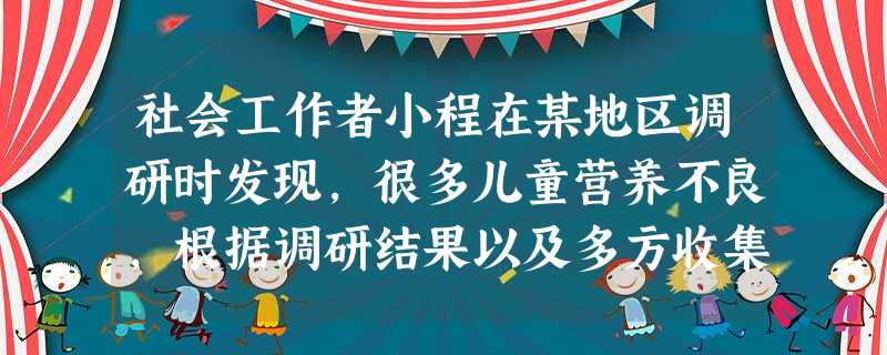 社会工作者小程在某地区调研时发现,很多儿童营养不良,根据调研结果以及多方收集的信息,小程建议当地政府优先拨付部分资金用于改善当地儿童的营养状 社会工作者小程在某地区调研时发现,很多儿童营养不良,根据调研结果以及多方收集的信息,小程建议当地政府优先拨付部分资金用于改善当地儿童的营养状