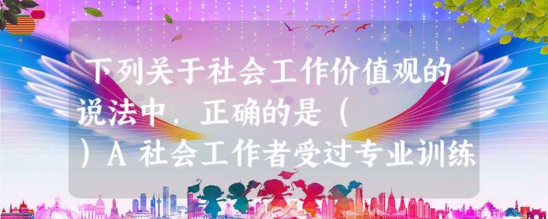 下列关于社会工作价值观的说法中,正确的是( )A社会工作者受过专业训练,知道什么是最佳服务方法,无需向服务对象说明B社会工作者如果认为 下列关于社会工作价值观的说法中,正确的是( )A社会工作者受过专业训练,知道什么是最佳服务方法,无需向服务对象说明B社会工作者如果认为