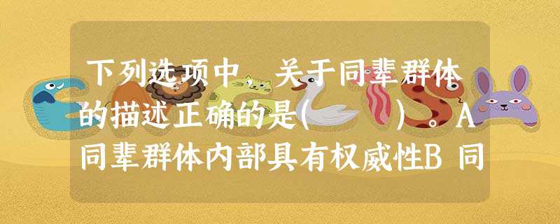 下列选项中,关于同辈群体的描述正确的是( )。A同辈群体内部具有权威性B同辈群体对个体的影响都是积极影响C同辈群体和工作单位一样都是正式群 下列选项中,关于同辈群体的描述正确的是( )。A同辈群体内部具有权威性B同辈群体对个体的影响都是积极影响C同辈群体和工作单位一样都是正式群