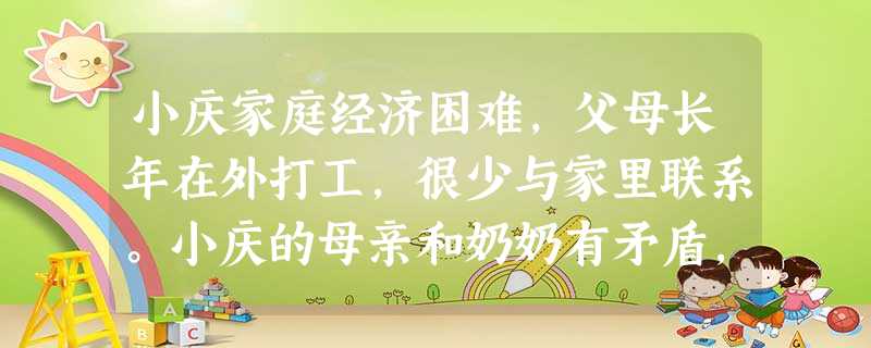 小庆家庭经济困难,父母长年在外打工,很少与家里联系。小庆的母亲和奶奶有矛盾,关系很僵。小庆和爷爷奶奶一起生活,爷爷奶奶年事已高,无力管教小庆 小庆家庭经济困难,父母长年在外打工,很少与家里联系。小庆的母亲和奶奶有矛盾,关系很僵。小庆和爷爷奶奶一起生活,爷爷奶奶年事已高,无力管教小庆