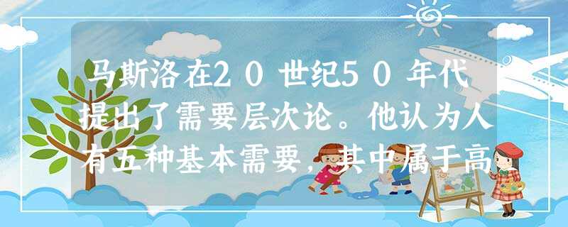 马斯洛在20世纪50年代提出了需要层次论。他认为人有五种基本需要,其中属于高级的社会性需要包括( )。A生理需要B安全需要C归属与爱的需要 马斯洛在20世纪50年代提出了需要层次论。他认为人有五种基本需要,其中属于高级的社会性需要包括( )。A生理需要B安全需要C归属与爱的需要