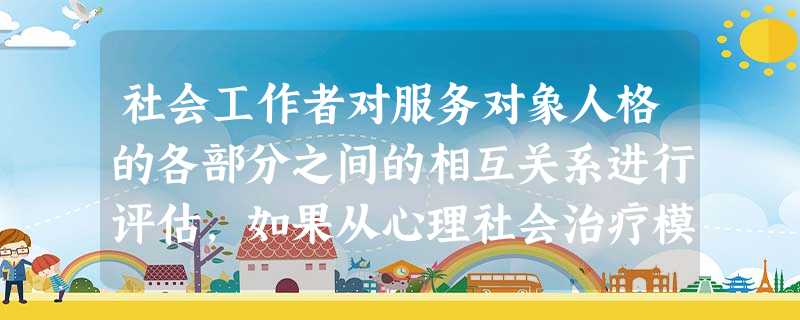 社会工作者对服务对象人格的各部分之间的相互关系进行评估,如果从心理社会治疗模式看,这一评估采用的诊断方式是( )。A心理动态诊断B分类诊断C 社会工作者对服务对象人格的各部分之间的相互关系进行评估,如果从心理社会治疗模式看,这一评估采用的诊断方式是( )。A心理动态诊断B分类诊断C