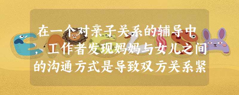 在一个对亲子关系的辅导中,工作者发现妈妈与女儿之间的沟通方式是导致双方关系紧张的原因之一。妈妈总是用怀疑和不信任的语气对女儿说话“你这次考得 在一个对亲子关系的辅导中,工作者发现妈妈与女儿之间的沟通方式是导致双方关系紧张的原因之一。妈妈总是用怀疑和不信任的语气对女儿说话“你这次考得