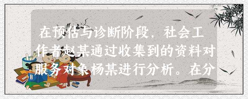 在预估与诊断阶段,社会工作者赵某通过收集到的资料对服务对象杨某进行分析。在分析问题时,社会工作者赵某首先分析服务对象的问题发展变化的过程,有 在预估与诊断阶段,社会工作者赵某通过收集到的资料对服务对象杨某进行分析。在分析问题时,社会工作者赵某首先分析服务对象的问题发展变化的过程,有