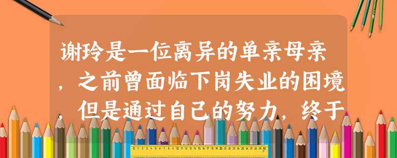 谢玲是一位离异的单亲母亲,之前曾面临下岗失业的困境,但是通过自己的努力,终于被一家大企业聘用。最近,其前夫(某房地产公司的老总)来找谢玲,以 谢玲是一位离异的单亲母亲,之前曾面临下岗失业的困境,但是通过自己的努力,终于被一家大企业聘用。最近,其前夫(某房地产公司的老总)来找谢玲,以