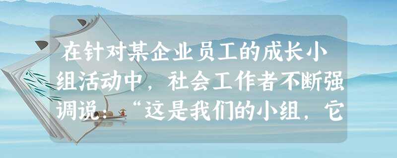 在针对某企业员工的成长小组活动中,社会工作者不断强调说:“这是我们的小组,它的成败完全取决于我们的表现。”在小组此过程中,多数组员特别重视小 在针对某企业员工的成长小组活动中,社会工作者不断强调说:“这是我们的小组,它的成败完全取决于我们的表现。”在小组此过程中,多数组员特别重视小