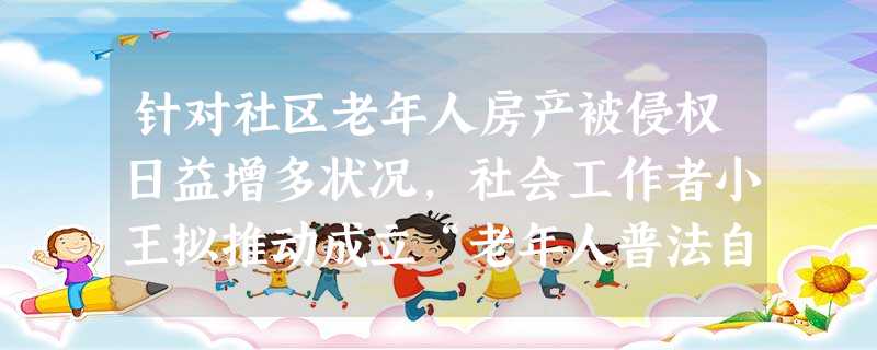 针对社区老年人房产被侵权日益增多状况,社会工作者小王拟推动成立“老年人普法自助小组”,普及相关法律知,促进老人们相互交流,缓解其因侵权伤害导 针对社区老年人房产被侵权日益增多状况,社会工作者小王拟推动成立“老年人普法自助小组”,普及相关法律知,促进老人们相互交流,缓解其因侵权伤害导
