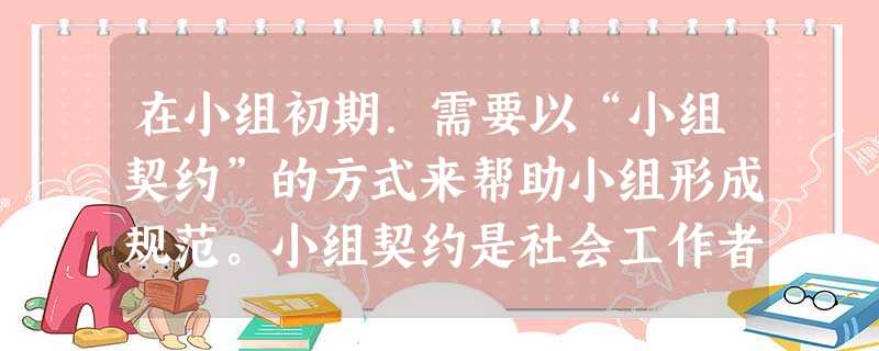 在小组初期.需要以“小组契约”的方式来帮助小组形成规范。小组契约是社会工作者与组员之间的一种协议约定,下列内容中,属于小组契约的是( )。 在小组初期.需要以“小组契约”的方式来帮助小组形成规范。小组契约是社会工作者与组员之间的一种协议约定,下列内容中,属于小组契约的是( )。