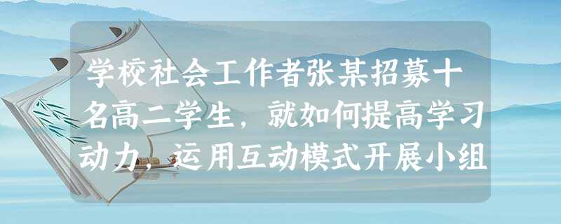 学校社会工作者张某招募十名高二学生,就如何提高学习动力,运用互动模式开展小组工作。下列说法正确的是( )。A互动模式旨在帮助组员了解、 学校社会工作者张某招募十名高二学生,就如何提高学习动力,运用互动模式开展小组工作。下列说法正确的是( )。A互动模式旨在帮助组员了解、