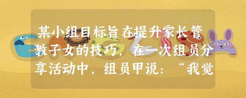 某小组目标旨在提升家长管教子女的技巧,在一次组员分享活动中,组员甲说:“我觉得自己真失败,根本无法成为一个好妈妈。”组员乙说:“我也有同样感 某小组目标旨在提升家长管教子女的技巧,在一次组员分享活动中,组员甲说:“我觉得自己真失败,根本无法成为一个好妈妈。”组员乙说:“我也有同样感