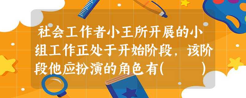 社会工作者小王所开展的小组工作正处于开始阶段,该阶段他应扮演的角色有( )。A领导者B鼓励者C组织者D仲裁者E调解者 社会工作者小王所开展的小组工作正处于开始阶段,该阶段他应扮演的角色有( )。A领导者B鼓励者C组织者D仲裁者E调解者