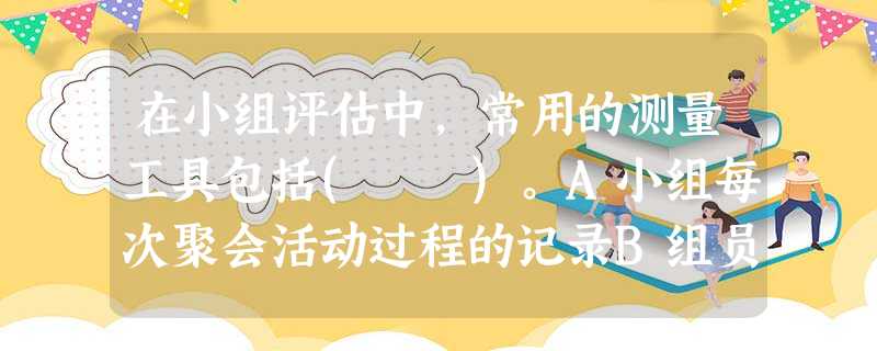 在小组评估中,常用的测量工具包括( )。A小组每次聚会活动过程的记录B组员以手写或口头方式呈现的自我评价报告C小组工作计划书D与小组有关的 在小组评估中,常用的测量工具包括( )。A小组每次聚会活动过程的记录B组员以手写或口头方式呈现的自我评价报告C小组工作计划书D与小组有关的