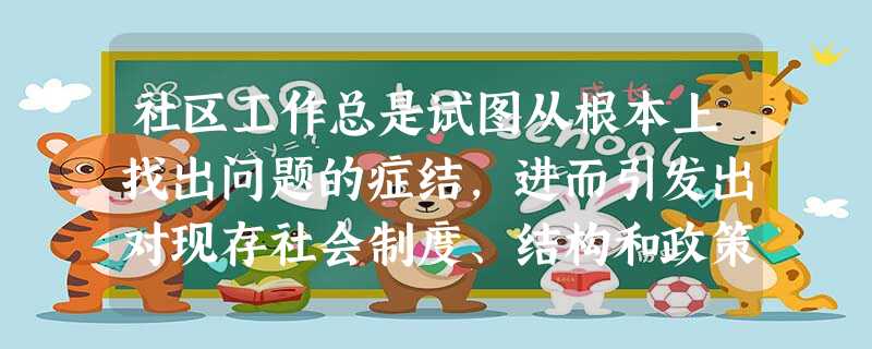 社区工作总是试图从根本上找出问题的症结,进而引发出对现存社会制度、结构和政策的反思,这体现了社区工作( )。A富有批判和反思精神B介入 社区工作总是试图从根本上找出问题的症结,进而引发出对现存社会制度、结构和政策的反思,这体现了社区工作( )。A富有批判和反思精神B介入