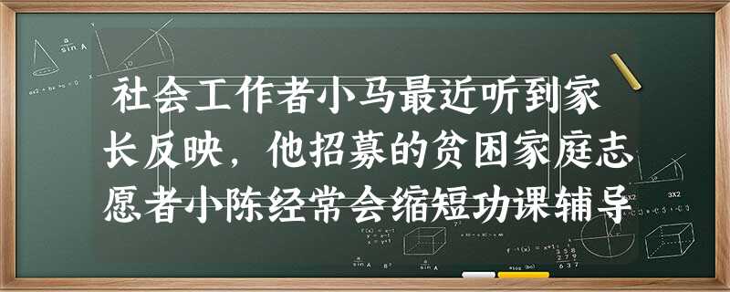 社会工作者小马最近听到家长反映,他招募的贫困家庭志愿者小陈经常会缩短功课辅导时间,带着辅导的孩子出去玩。小马找小陈了解情况,小陈认为家教志愿 社会工作者小马最近听到家长反映,他招募的贫困家庭志愿者小陈经常会缩短功课辅导时间,带着辅导的孩子出去玩。小马找小陈了解情况,小陈认为家教志愿