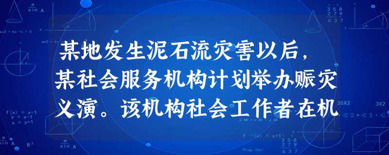 某地发生泥石流灾害以后,某社会服务机构计划举办赈灾义演。该机构社会工作者在机构网站公布义演消息,打电话邀请各界人士出席。义演结束后,机构共募 某地发生泥石流灾害以后,某社会服务机构计划举办赈灾义演。该机构社会工作者在机构网站公布义演消息,打电话邀请各界人士出席。义演结束后,机构共募