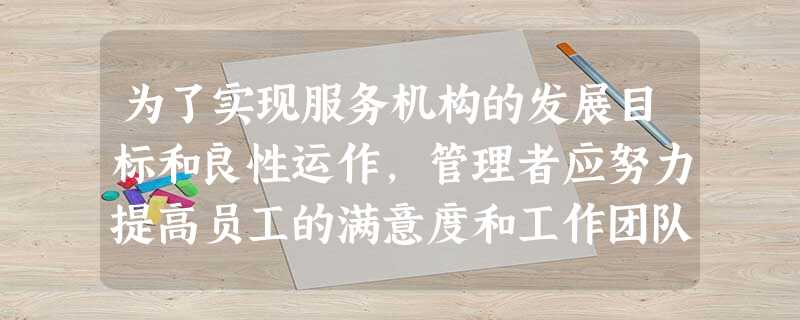为了实现服务机构的发展目标和良性运作,管理者应努力提高员工的满意度和工作团队精神,将各部门的活动化为一致性行动,在这一过程中管理者应进行( 为了实现服务机构的发展目标和良性运作,管理者应努力提高员工的满意度和工作团队精神,将各部门的活动化为一致性行动,在这一过程中管理者应进行(