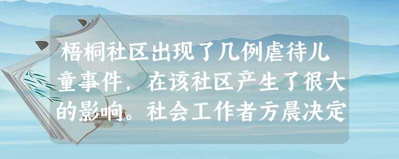 梧桐社区出现了几例虐待儿童事件,在该社区产生了很大的影响。社会工作者方晨决定针对这一问题策划一个服务方案。他在家访的过程中了解到受虐儿童的家 梧桐社区出现了几例虐待儿童事件,在该社区产生了很大的影响。社会工作者方晨决定针对这一问题策划一个服务方案。他在家访的过程中了解到受虐儿童的家