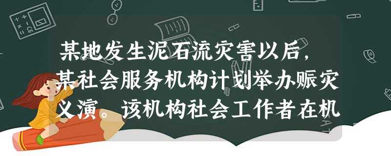 某地发生泥石流灾害以后,某社会服务机构计划举办赈灾义演。该机构社会工作者在机构网站公布义演消息,打电话邀请各界人士出席。义演结束后,机构共募 某地发生泥石流灾害以后,某社会服务机构计划举办赈灾义演。该机构社会工作者在机构网站公布义演消息,打电话邀请各界人士出席。义演结束后,机构共募