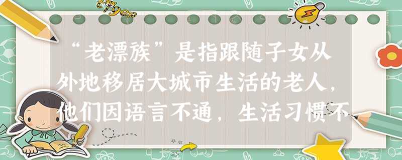 “老漂族”是指跟随子女从外地移居大城市生活的老人,他们因语言不通,生活习惯不同等原因,往往不适应本地生活,急需得到帮助。为此,社会工作者小张 “老漂族”是指跟随子女从外地移居大城市生活的老人,他们因语言不通,生活习惯不同等原因,往往不适应本地生活,急需得到帮助。为此,社会工作者小张