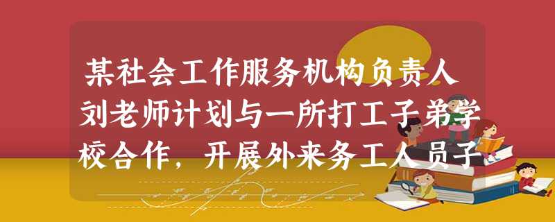 某社会工作服务机构负责人刘老师计划与一所打工子弟学校合作,开展外来务工人员子女社会适应能力训练。为此,他让项目团队分别设计几套方案,并根据“ 某社会工作服务机构负责人刘老师计划与一所打工子弟学校合作,开展外来务工人员子女社会适应能力训练。为此,他让项目团队分别设计几套方案,并根据“