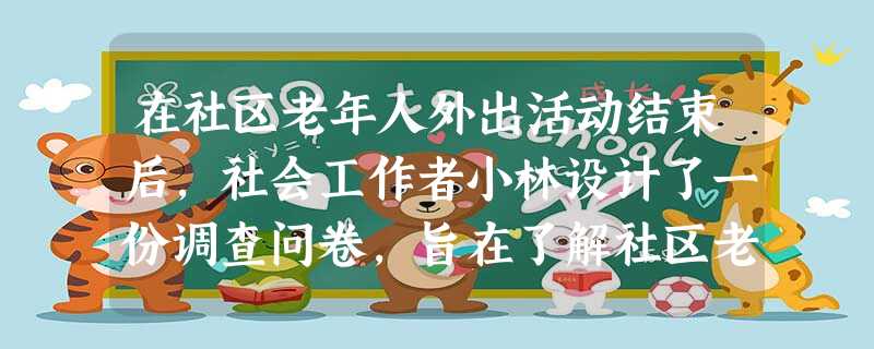 在社区老年人外出活动结束后,社会工作者小林设计了一份调查问卷,旨在了解社区老年人参与外出活动的满意度。这份调查问卷中涉及3个问题。根据问题设 在社区老年人外出活动结束后,社会工作者小林设计了一份调查问卷,旨在了解社区老年人参与外出活动的满意度。这份调查问卷中涉及3个问题。根据问题设