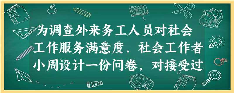 为调查外来务工人员对社会工作服务满意度,社会工作者小周设计一份问卷,对接受过服务的外来务工人员进行调查,关于问卷问题设计的说法,正确的是() 为调查外来务工人员对社会工作服务满意度,社会工作者小周设计一份问卷,对接受过服务的外来务工人员进行调查,关于问卷问题设计的说法,正确的是()